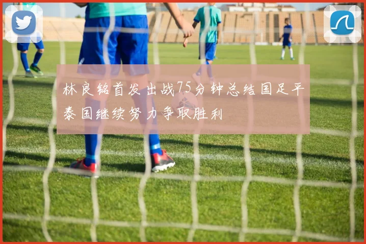 林良铭首发出战75分钟总结国足平泰国继续努力争取胜利