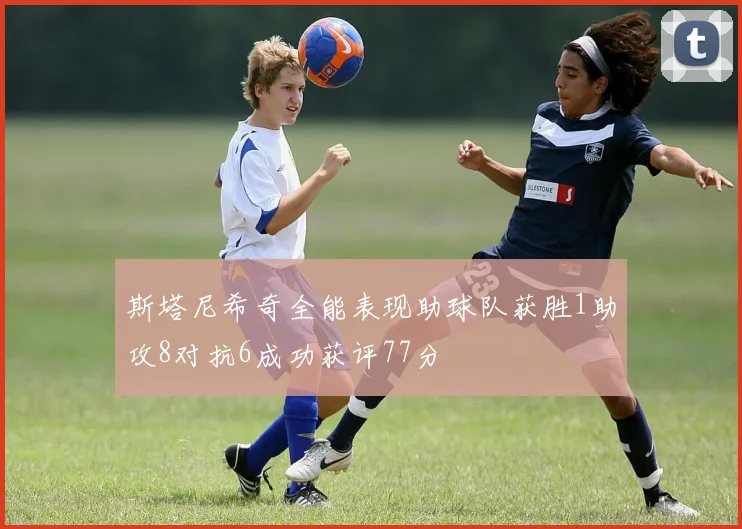 斯塔尼希奇全能表现助球队获胜1助攻8对抗6成功获评77分
