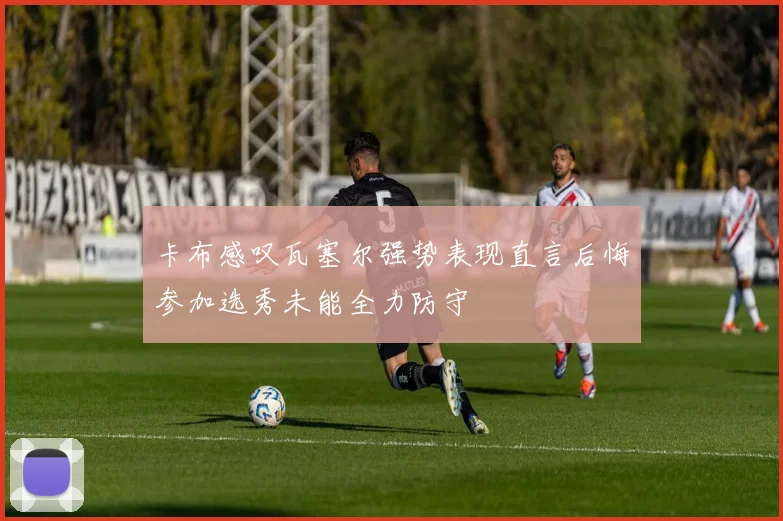 卡布感叹瓦塞尔强势表现直言后悔参加选秀未能全力防守