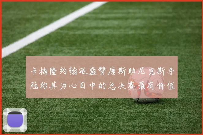 卡梅隆约翰逊盛赞唐斯助尼克斯夺冠称其为心目中的总决赛最有价值球员