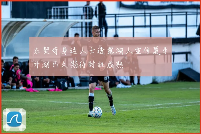 东契奇身边人士透露湖人宣传夏季计划已久期待时机成熟