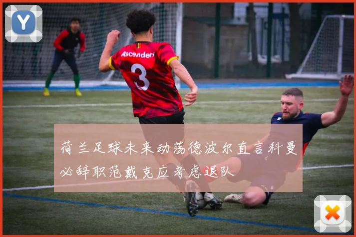 荷兰足球未来动荡德波尔直言科曼必辞职范戴克应考虑退队