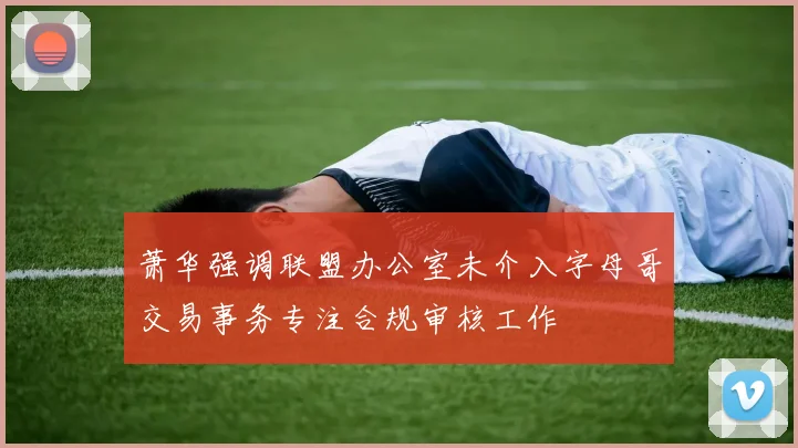 萧华强调联盟办公室未介入字母哥交易事务专注合规审核工作