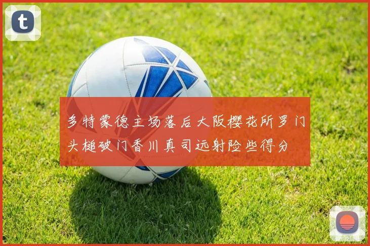 多特蒙德主场落后大阪樱花所罗门头槌破门香川真司远射险些得分