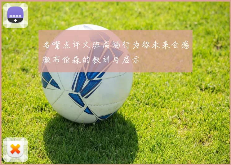 名嘴点评文班离场行为称未来会感激布伦森的教训与启示