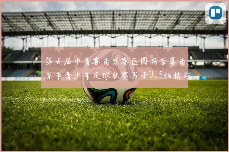 第五届中青赛南京赛区圆满落幕南京市青少年足球联赛男子U15组精彩回顾