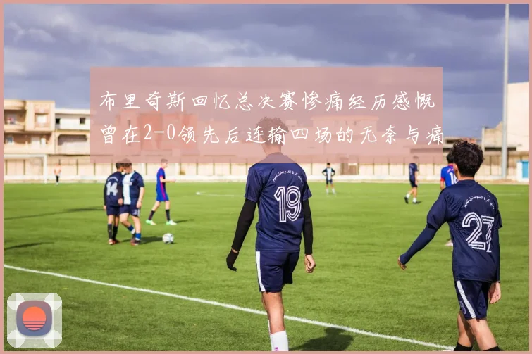 布里奇斯回忆总决赛惨痛经历感慨曾在2-0领先后连输四场的无奈与痛苦